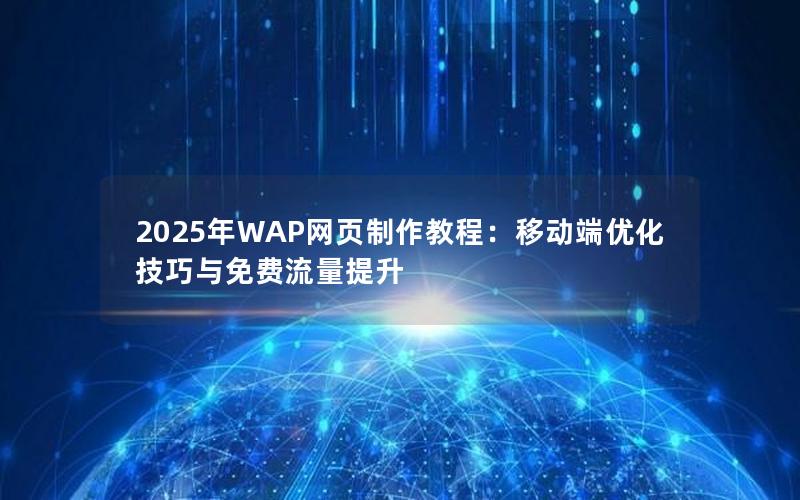 2025年WAP网页制作教程：移动端优化技巧与免费流量提升