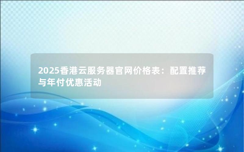 2025香港云服务器官网价格表：配置推荐与年付优惠活动