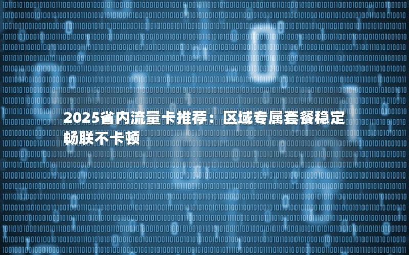 2025省内流量卡推荐：区域专属套餐稳定畅联不卡顿