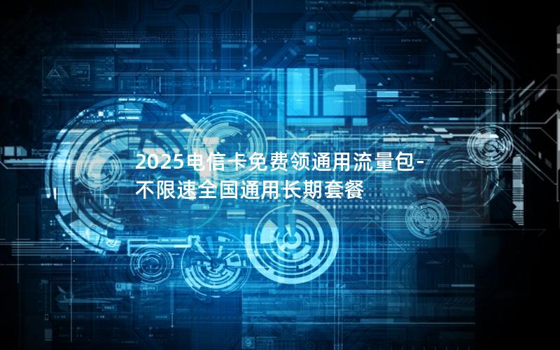 2025电信卡免费领通用流量包-不限速全国通用长期套餐