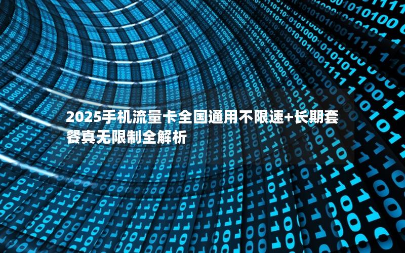 2025手机流量卡全国通用不限速+长期套餐真无限制全解析