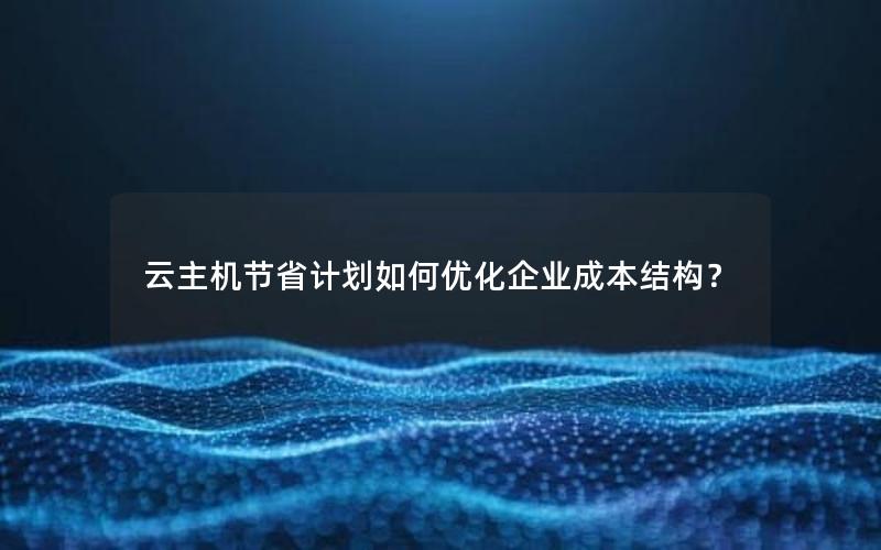 云主机节省计划如何优化企业成本结构？