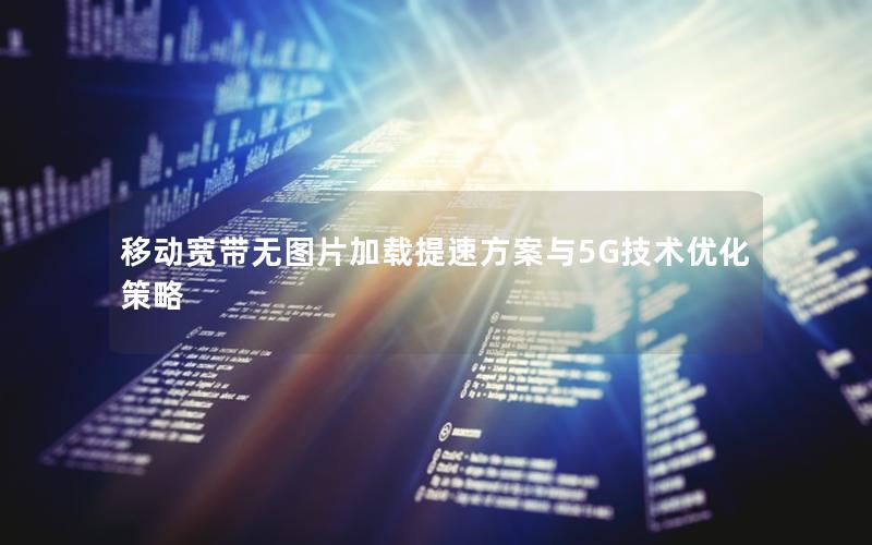 移动宽带无图片加载提速方案与5G技术优化策略