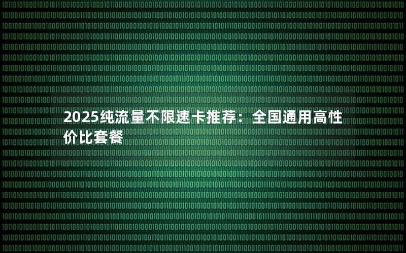 2025纯流量不限速卡推荐：全国通用高性价比套餐