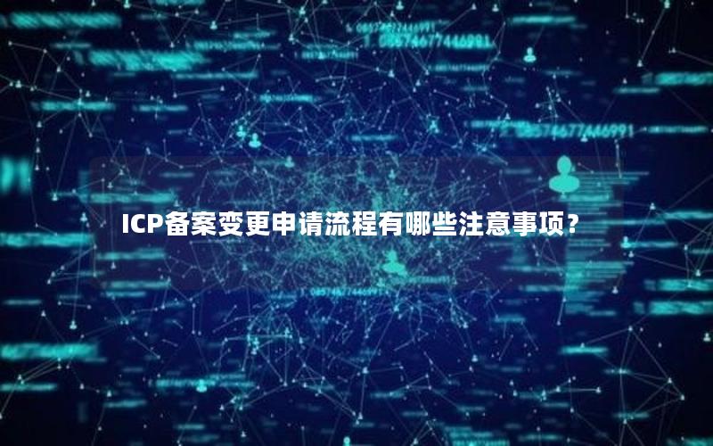 ICP备案变更申请流程有哪些注意事项？