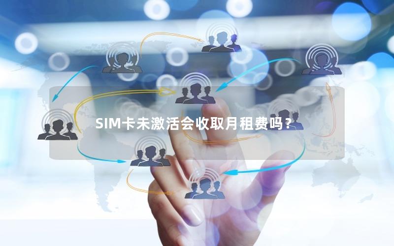 SIM卡未激活会收取月租费吗？