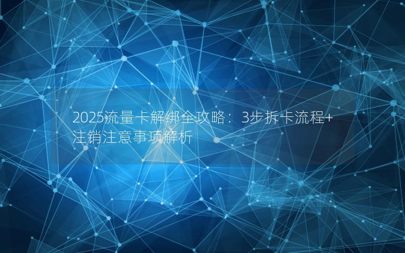 2025流量卡解绑全攻略：3步拆卡流程+注销注意事项解析