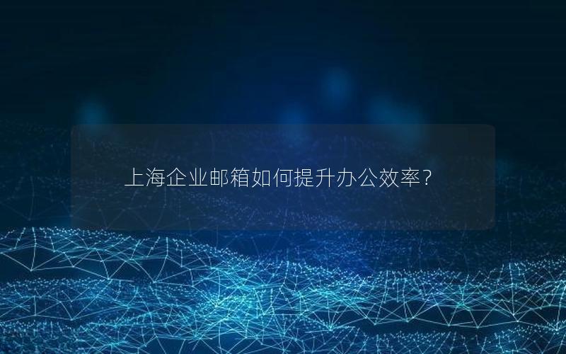 上海企业邮箱如何提升办公效率？