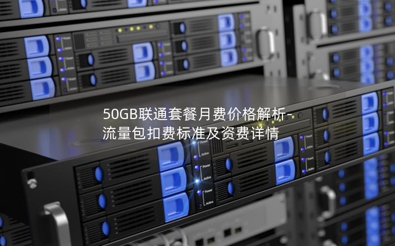 50GB联通套餐月费价格解析-流量包扣费标准及资费详情