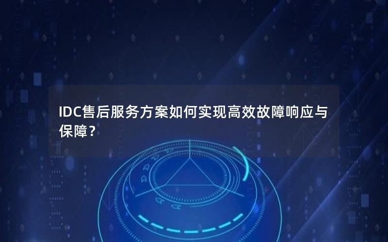 IDC售后服务方案如何实现高效故障响应与保障？