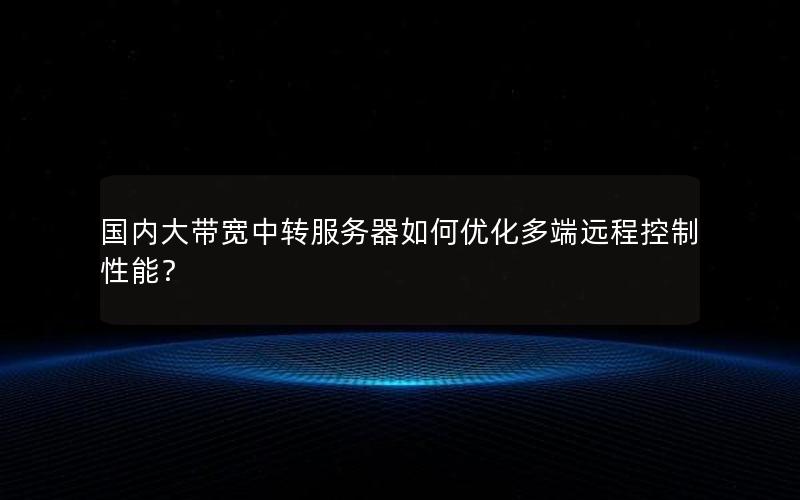 国内大带宽中转服务器如何优化多端远程控制性能？