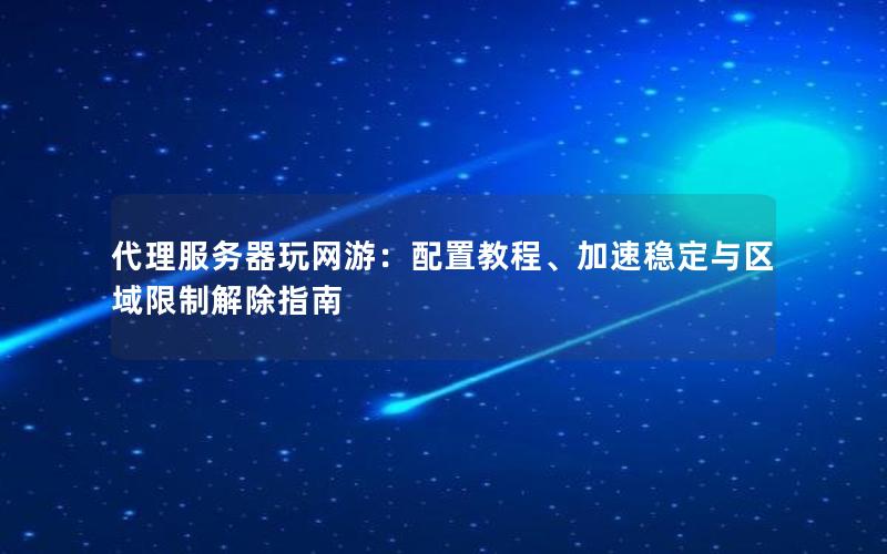 代理服务器玩网游：配置教程、加速稳定与区域限制解除指南