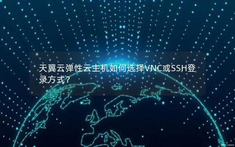 天翼云弹性云主机如何选择VNC或SSH登录方式？