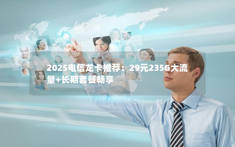 2025电信龙卡推荐：29元235G大流量+长期套餐畅享