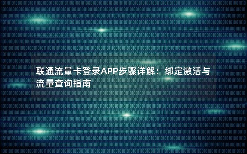 联通流量卡登录APP步骤详解：绑定激活与流量查询指南