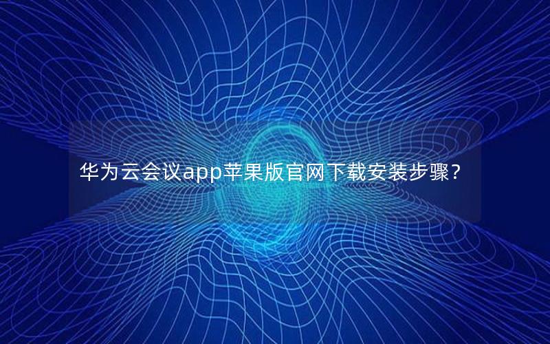 华为云会议app苹果版官网下载安装步骤？