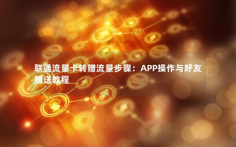 联通流量卡转赠流量步骤：APP操作与好友赠送教程