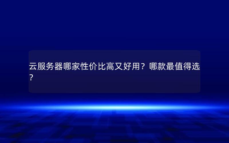 云服务器哪家性价比高又好用？哪款最值得选？