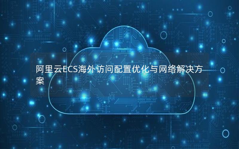 阿里云ECS海外访问配置优化与网络解决方案