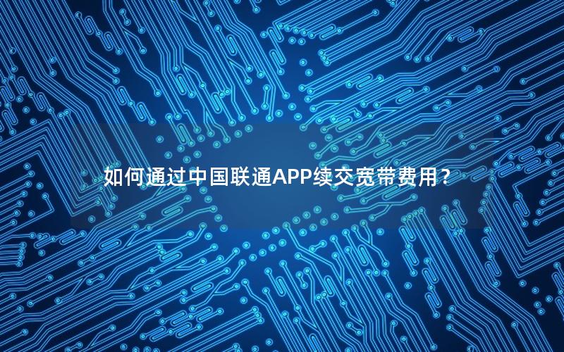 如何通过中国联通APP续交宽带费用？