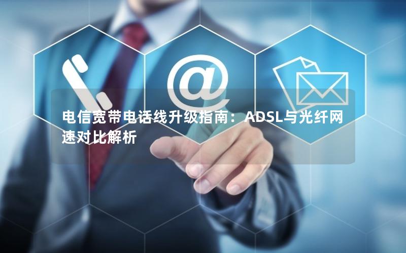 电信宽带电话线升级指南：ADSL与光纤网速对比解析