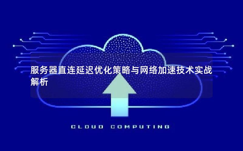 服务器直连延迟优化策略与网络加速技术实战解析