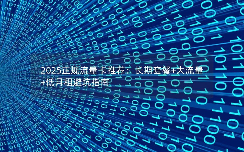 2025正规流量卡推荐：长期套餐+大流量+低月租避坑指南