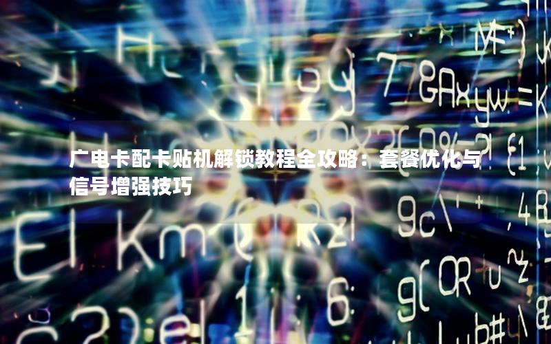 广电卡配卡贴机解锁教程全攻略：套餐优化与信号增强技巧