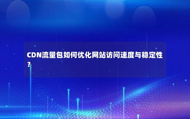 CDN流量包如何优化网站访问速度与稳定性？