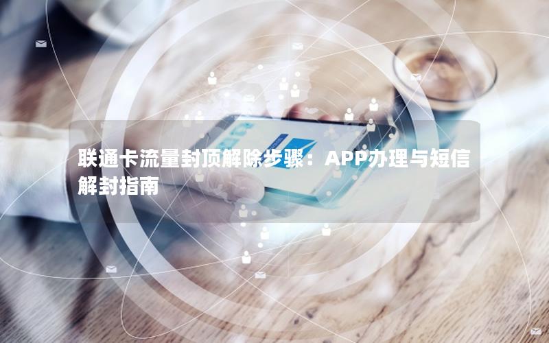 联通卡流量封顶解除步骤：APP办理与短信解封指南