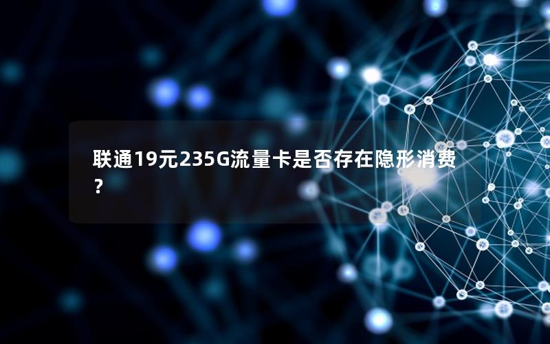 联通19元235G流量卡是否存在隐形消费？