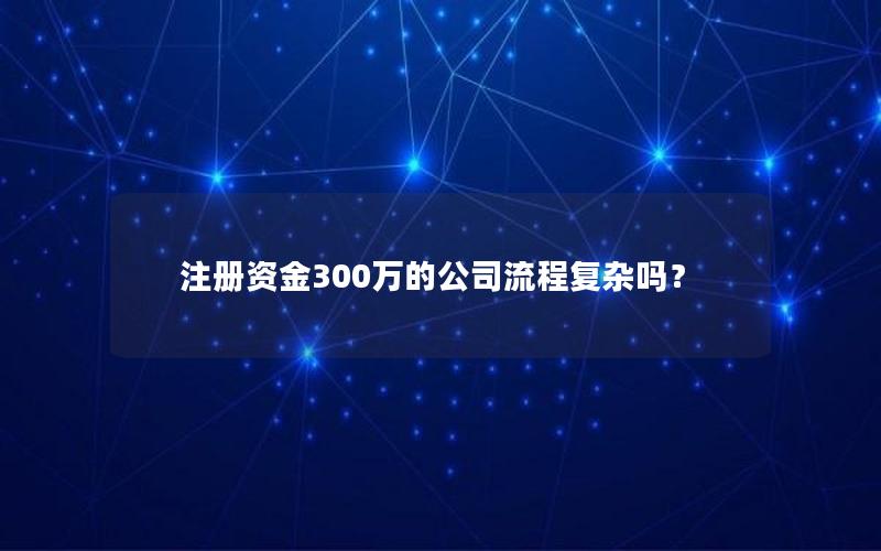 注册资金300万的公司流程复杂吗？