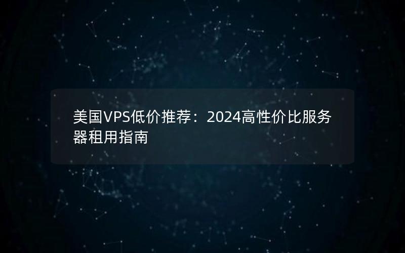 美国VPS低价推荐：2024高性价比服务器租用指南