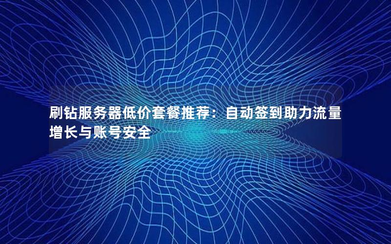 刷钻服务器低价套餐推荐：自动签到助力流量增长与账号安全