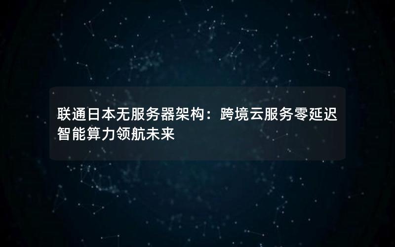 联通日本无服务器架构：跨境云服务零延迟 智能算力领航未来