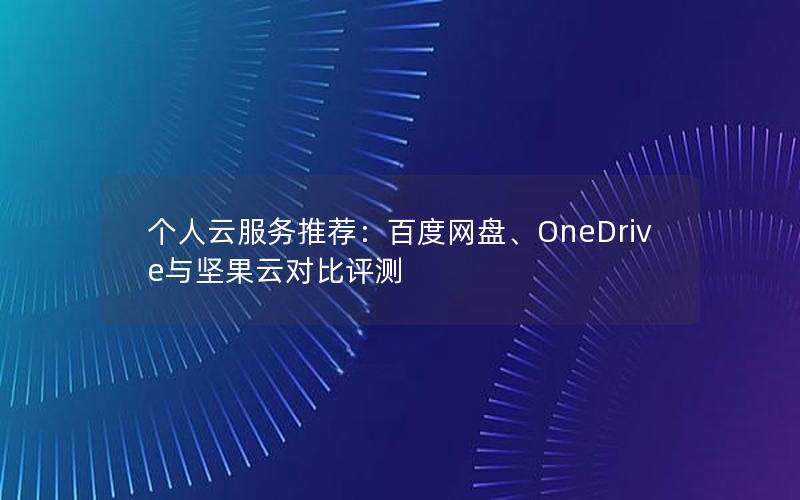 个人云服务推荐：百度网盘、OneDrive与坚果云对比评测