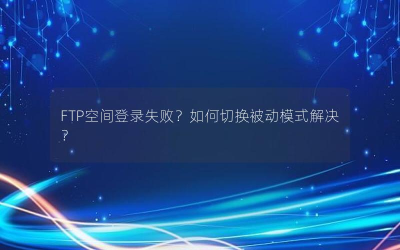 FTP空间登录失败？如何切换被动模式解决？