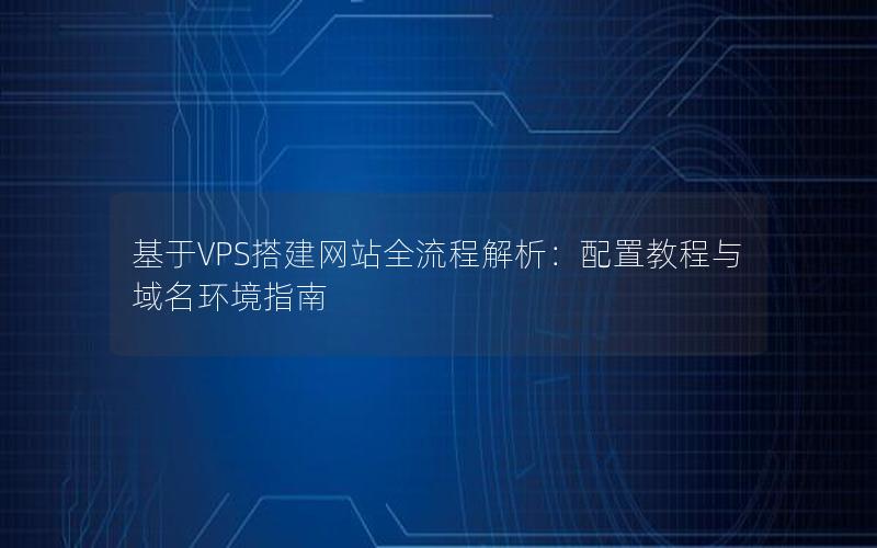 基于VPS搭建网站全流程解析：配置教程与域名环境指南