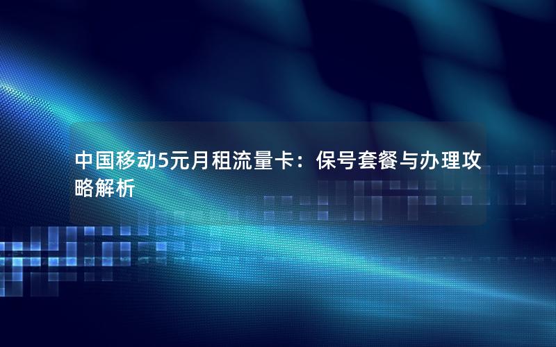 中国移动5元月租流量卡：保号套餐与办理攻略解析