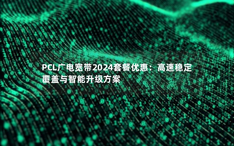 PCL广电宽带2024套餐优惠：高速稳定覆盖与智能升级方案