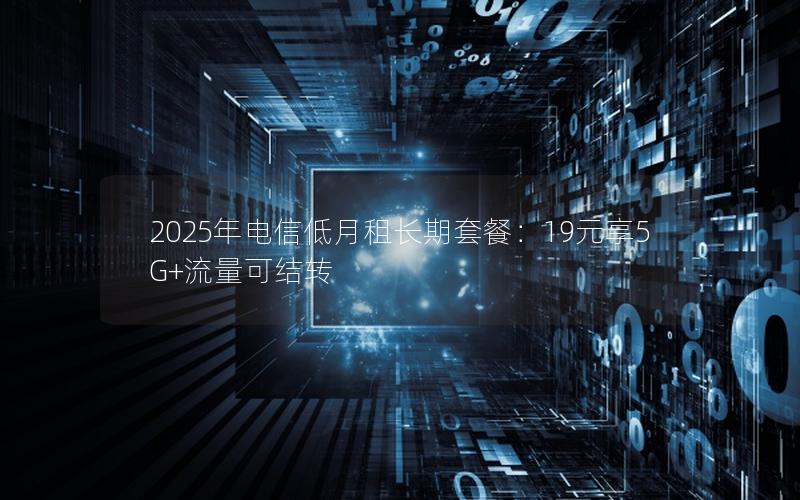 2025年电信低月租长期套餐：19元享5G+流量可结转