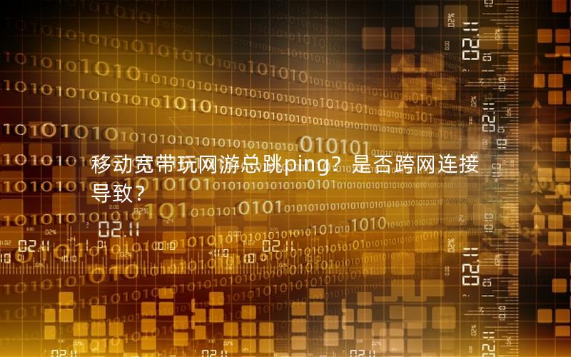 移动宽带玩网游总跳ping？是否跨网连接导致？