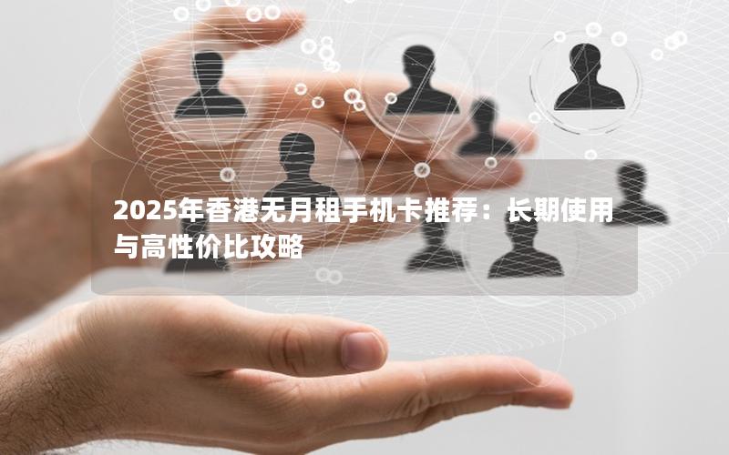 2025年香港无月租手机卡推荐：长期使用与高性价比攻略