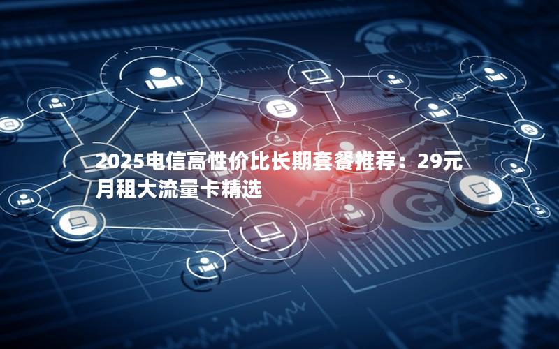 2025电信高性价比长期套餐推荐：29元月租大流量卡精选