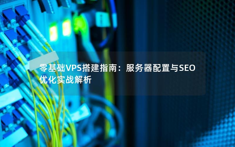 零基础VPS搭建指南：服务器配置与SEO优化实战解析