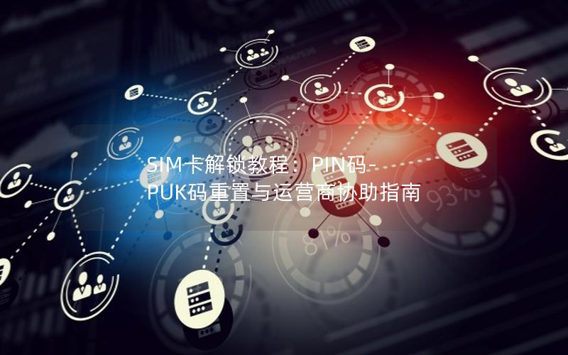 SIM卡解锁教程：PIN码-PUK码重置与运营商协助指南