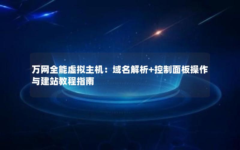 万网全能虚拟主机：域名解析+控制面板操作与建站教程指南