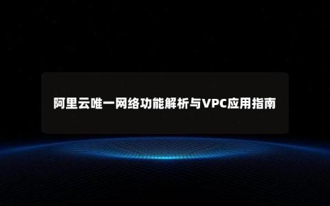 阿里云唯一网络功能解析与VPC应用指南