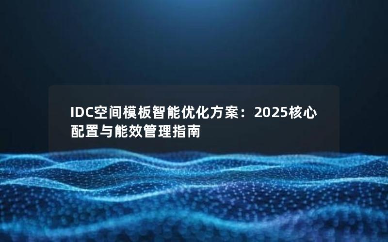 IDC空间模板智能优化方案：2025核心配置与能效管理指南