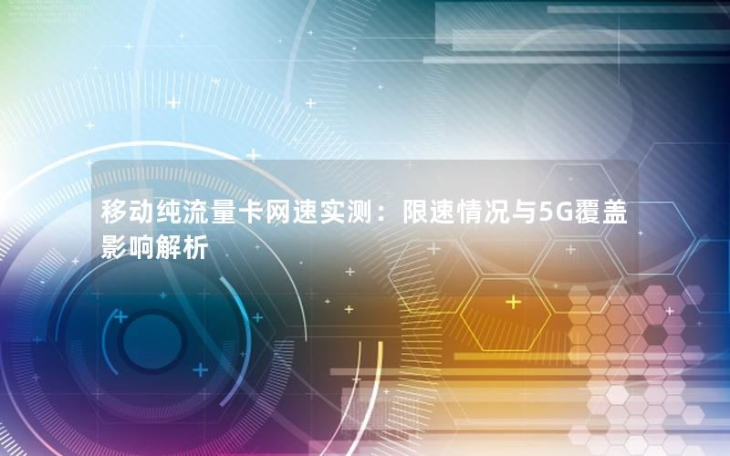 移动纯流量卡网速实测：限速情况与5G覆盖影响解析